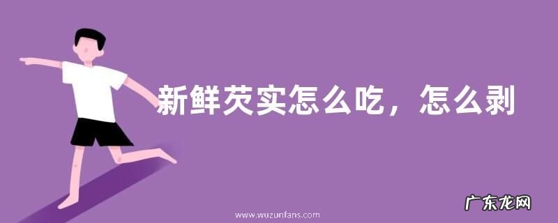 新鲜芡实怎么吃,怎么剥