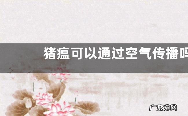 猪瘟可以通过空气传播吗，发生猪瘟怎么应对