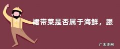 裙带菜是否属于海鲜，跟海带有哪些区别