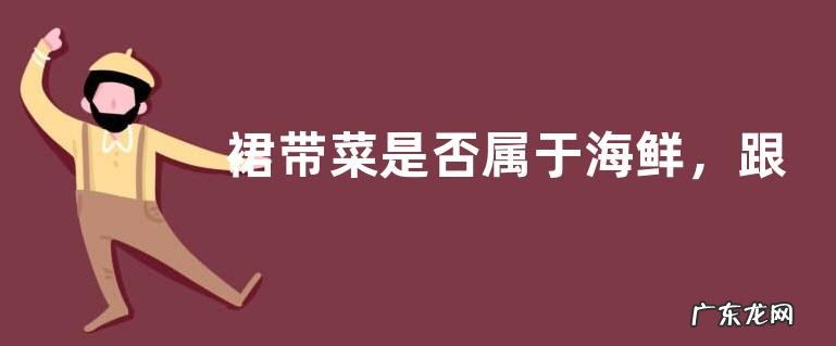 裙带菜是否属于海鲜，跟海带有哪些区别