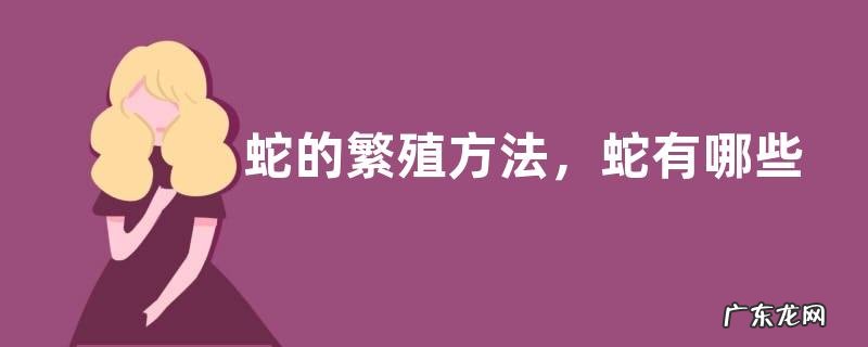 蛇的繁殖方法,蛇有哪些种类