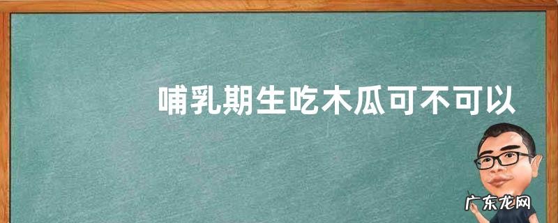 哺乳期生吃木瓜可不可以,附木瓜的吃法
