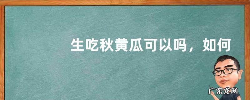 生吃秋黄瓜可以吗，如何辨别秋黄瓜的品质