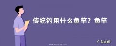 传统钓用什么鱼竿？鱼竿的种类主要有哪些