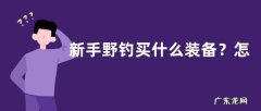 新手野钓买什么装备？怎么选购