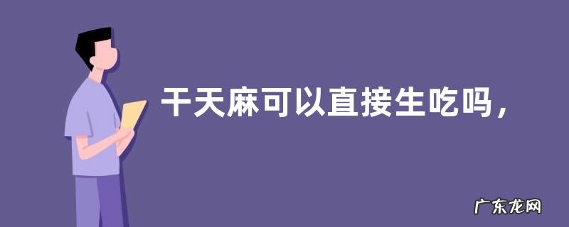 干天麻可以直接生吃吗,天麻的功能有哪些