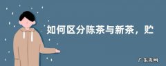 如何区分陈茶与新茶，贮存技巧有哪些