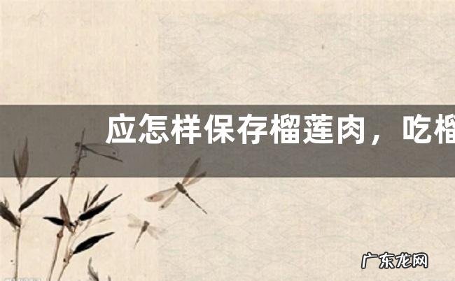 应怎样保存榴莲肉，吃榴莲的时候应该注意哪些事项