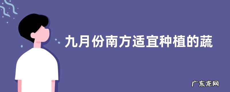 九月份南方适宜种植的蔬菜有哪些,附南方各种蔬菜种植时间参考
