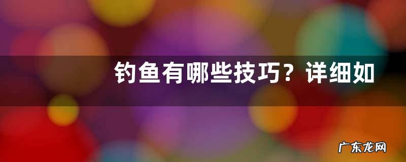 钓鱼有哪些技巧？详细如下
