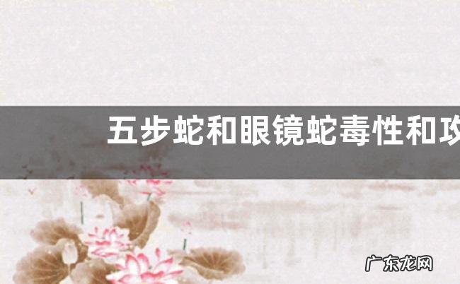 五步蛇和眼镜蛇毒性和攻击速度比较，被五步蛇和眼镜蛇咬伤后的状况