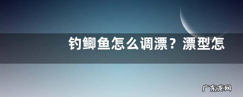 钓鲫鱼怎么调漂?漂型怎样选择