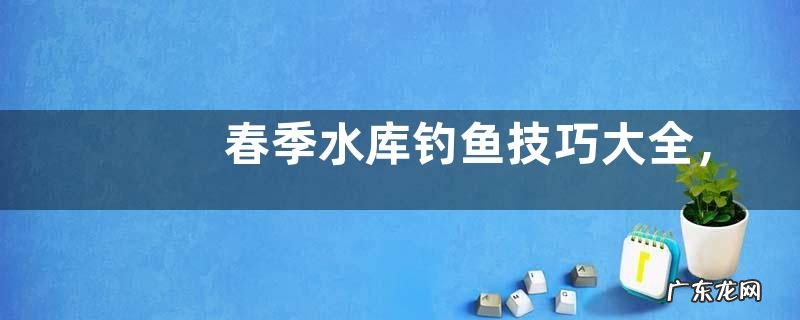 春季水库钓鱼技巧大全,怎样调漂