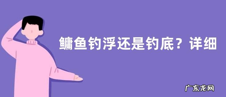 鳙鱼钓浮还是钓底?详细如下