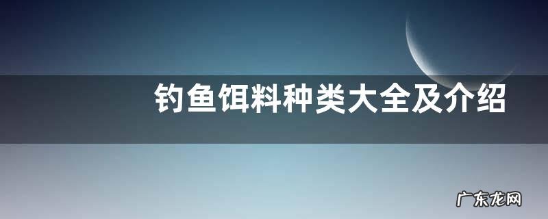 钓鱼饵料种类大全及介绍，详细如下