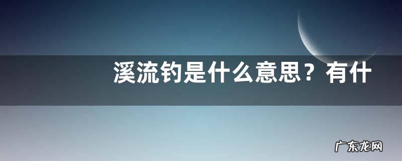 溪流钓是什么意思？有什么技巧
