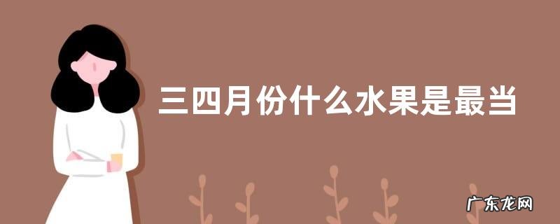 适合春天吃的水果品种 三四月份什么水果是最当季