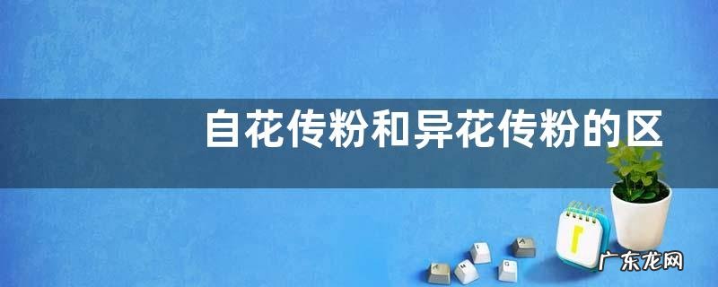 哪个更普遍更优越 自花传粉和异花传粉的区别及异同点