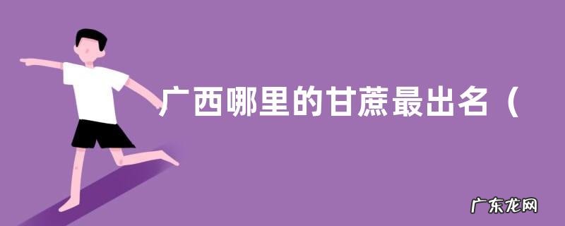 目前哪里产的甘蔗口感最好 广西哪里的甘蔗最出名
