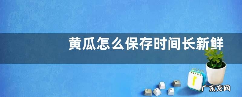 黄瓜存放时间最长的储存方法 黄瓜怎么保存时间长新鲜