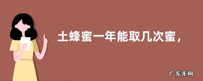 土蜂蜜一年能取几次蜜，附取蜜时间