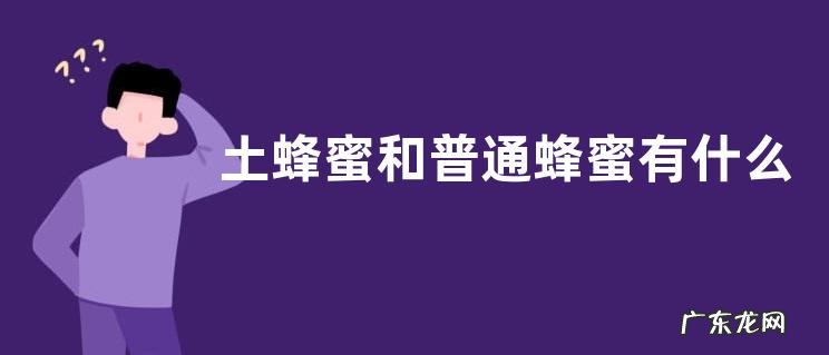 土蜂蜜和普通蜂蜜有什么区别,详细介绍