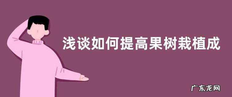 浅谈如何提高果树栽植成活率，果树移栽注意事项