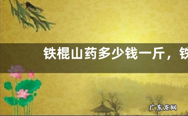 铁棍山药多少钱一斤,铁棍山药的鉴别方法