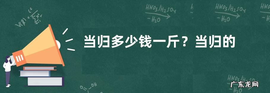 当归多少钱一斤?当归的选购方法