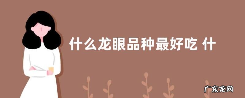 什么龙眼品种最好吃 什么样的龙眼品种好