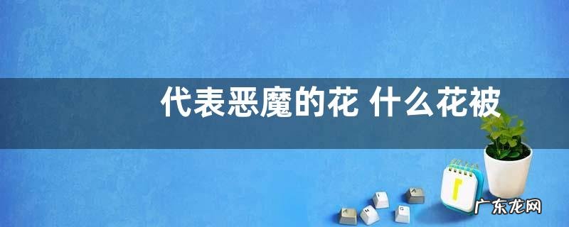 代表恶魔的花 什么花被称为恶魔之花