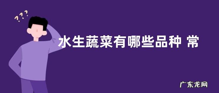 水生蔬菜有哪些品种 常见的水生菜类蔬菜品种