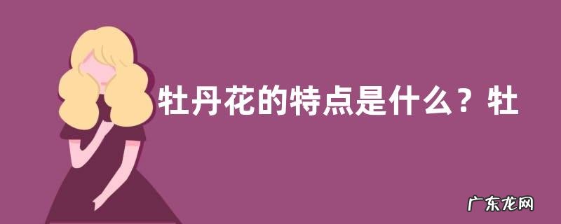 牡丹花的特点是什么？牡丹花的生长习性