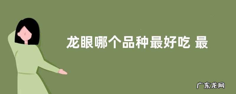 龙眼哪个品种最好吃 最好的龙眼品种排名