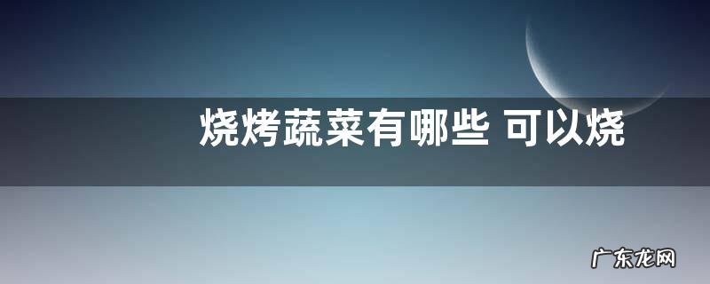图片 烧烤蔬菜有哪些 可以烧烤的蔬菜种类大全