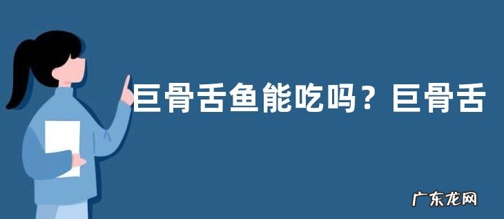 巨骨舌鱼能吃吗?巨骨舌鱼的产地