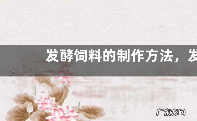 发酵饲料的制作方法，发酵饲料的喂养方法、注意事项
