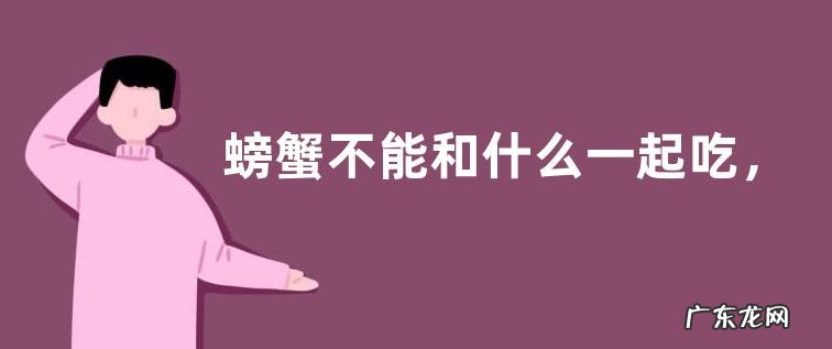 螃蟹不能和什么一起吃，附螃蟹哪些部位不能吃