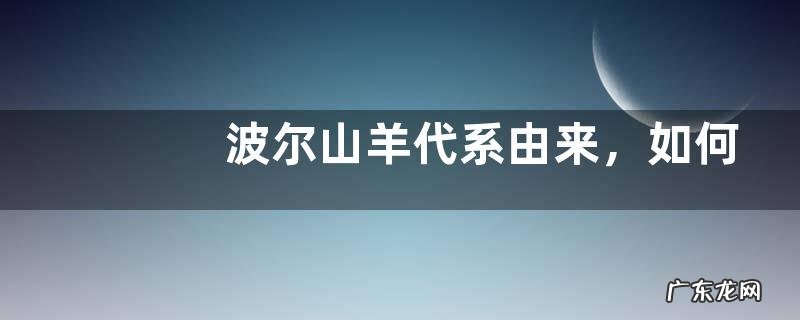 波尔山羊代系由来,如何选择波尔山羊品种来培养