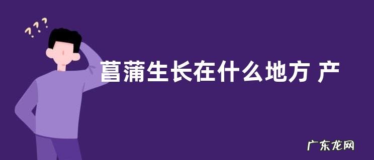 菖蒲生长在什么地方 产地分布在哪里