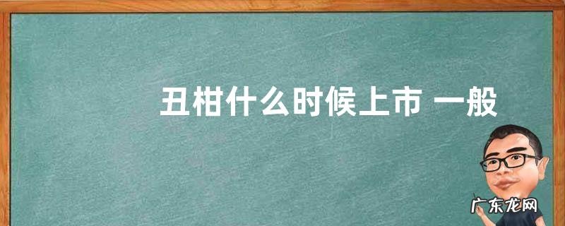 丑柑什么时候上市 一般几月份成熟