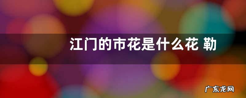 江门的市花是什么花 勒杜鹃的花语寓意