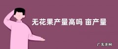 无花果产量高吗 亩产量多少