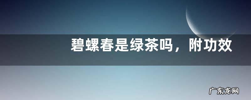 碧螺春是绿茶吗，附功效