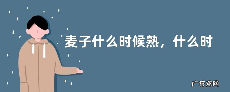 麦子什么时候熟,什么时候播种?