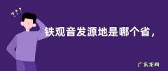 铁观音发源地是哪个省，附铁观音的由来和功效作用