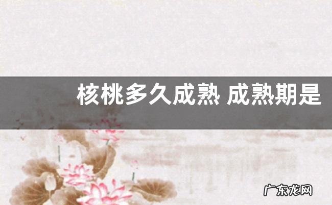 核桃多久成熟 成熟期是什么时间
