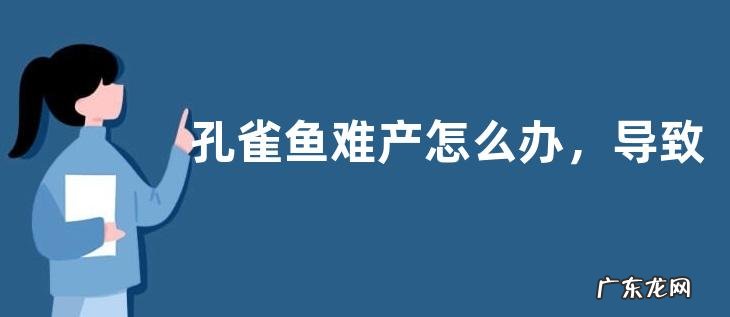 孔雀鱼难产怎么办,导致难产的原因有哪些