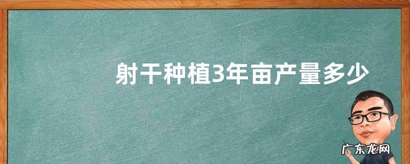 射干种植3年亩产量多少斤，种植技术介绍
