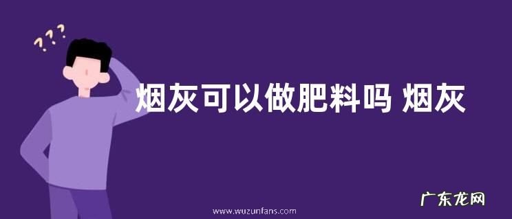 烟灰可以做肥料吗 烟灰种花的作用与功效